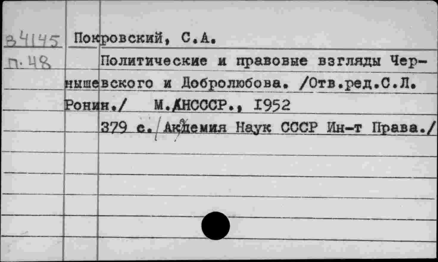 ﻿г	По к	1 ровский, С.А.
	ныше	Политические и правовые взгляды Чер-вского и Добролюбова. /Отв.ред.С.Л.
	Рони	н./ М.ЛНСССР., 1952
		379 е. Анемия Наук СССР Ин-т Права./
		
		
		
		
		
		